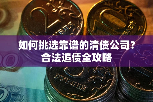 北京如何挑选靠谱的清债公司？合法追债全攻略