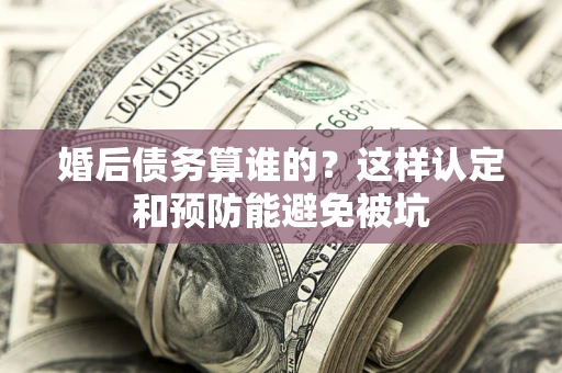 北京婚后债务算谁的？这样认定和预防能避免被坑