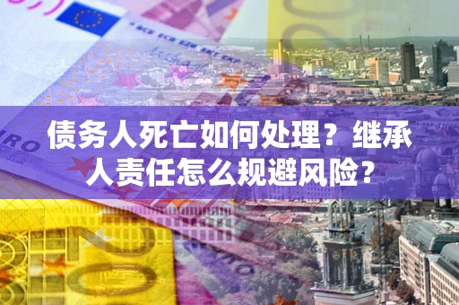 北京债务人死亡如何处理?继承人责任怎么规避风险? 北京债务人死亡如何处理?继承人责任怎么规避风险?