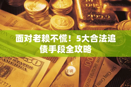 北京面对老赖不慌！5大合法追债手段全攻略