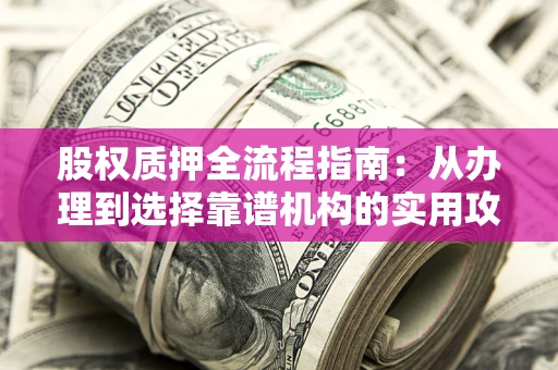 北京股权质押全流程指南：从办理到选择靠谱机构的实用攻略