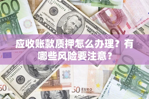 北京应收账款质押怎么办理？有哪些风险要注意？