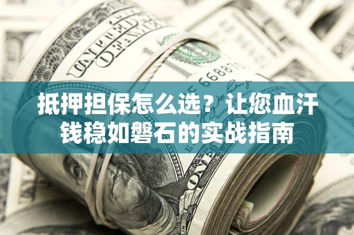 北京抵押担保怎么选？让您血汗钱稳如磐石的实战指南