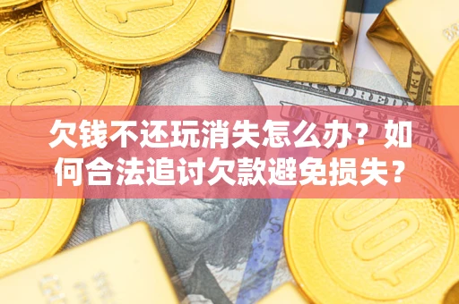 北京欠钱不还玩消失怎么办?如何合法追讨欠款避免损失? 北京欠钱不还玩消失怎么办?如何合法追讨欠款避免损失?