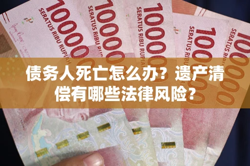北京债务人死亡怎么办？遗产清偿有哪些法律风险？