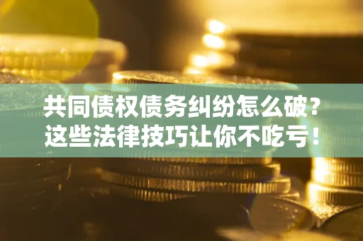 北京共同债权债务纠纷怎么破？这些法律技巧让你不吃亏！
