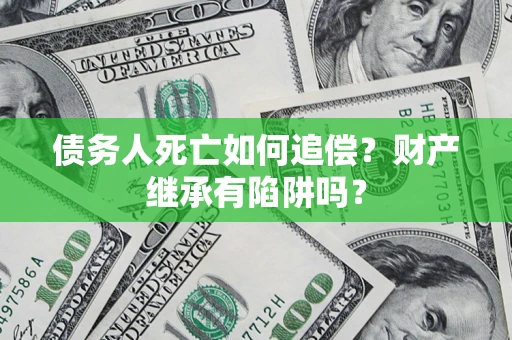 北京债务人死亡如何追偿？财产继承有陷阱吗？