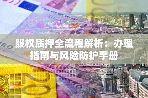 北京股权质押全流程解析：办理指南与风险防护手册