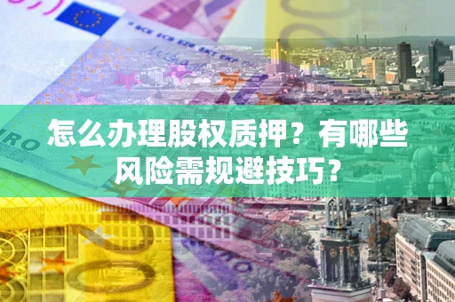 北京怎么办理股权质押？有哪些风险需规避技巧？