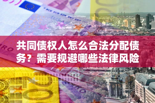 北京共同债权人怎么合法分配债务？需要规避哪些法律风险？