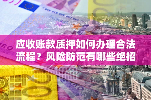 北京应收账款质押如何办理合法流程？风险防范有哪些绝招？