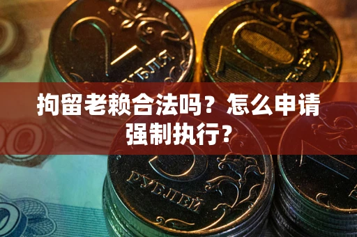 北京拘留老赖合法吗？怎么申请强制执行？
