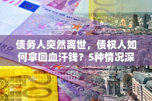 北京债务人突然离世，债权人如何拿回血汗钱？5种情况深度解析