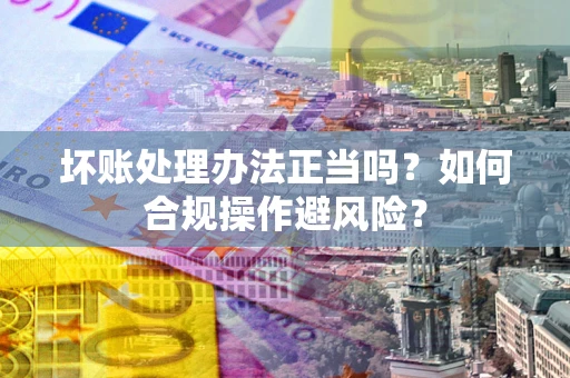 北京坏账处理办法正当吗？如何合规操作避风险？