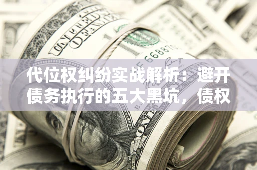 北京代位权纠纷实战解析：避开债务执行的五大黑坑，债权人必看指南