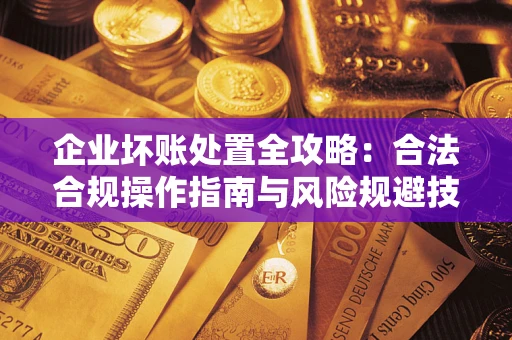 北京企业坏账处置全攻略：合法合规操作指南与风险规避技巧解析