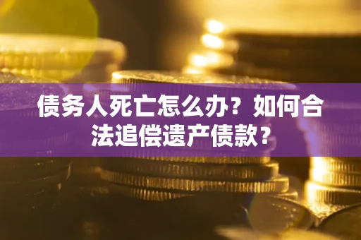 北京债务人死亡怎么办？如何合法追偿遗产债款？