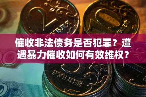 北京催收非法债务是否犯罪?遭遇暴力催收如何有效维权? 北京催收非法债务是否犯罪?遭遇暴力催收如何有效维权?