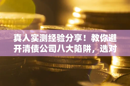 北京真人实测经验分享！教你避开清债公司八大陷阱，选对机构少走十年弯路