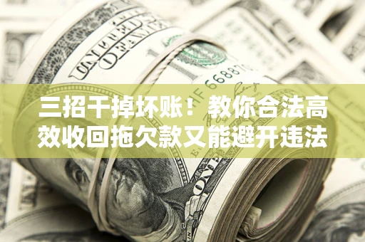 北京三招干掉坏账！教你合法高效收回拖欠款又能避开违法雷区