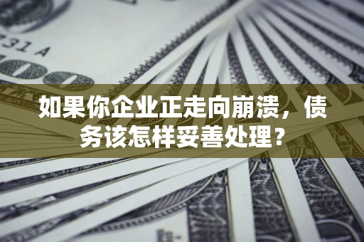 北京如果你企业正走向崩溃，债务该怎样妥善处理？