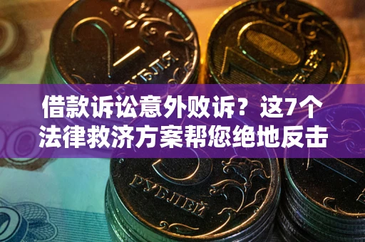 北京借款诉讼意外败诉？这7个法律救济方案帮您绝地反击！