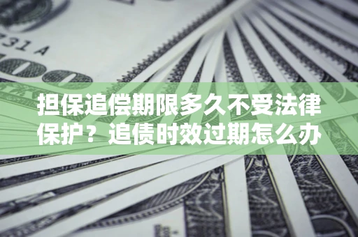 北京担保追偿期限多久不受法律保护？追债时效过期怎么办？