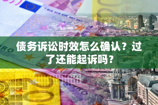 北京债务诉讼时效怎么确认？过了还能起诉吗？
