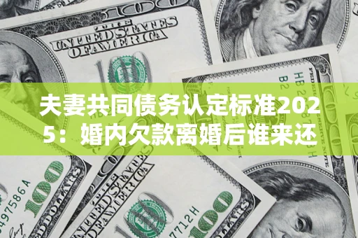 北京夫妻共同债务认定标准2025:婚内欠款离婚后谁来还? 北京夫妻共同债务认定标准2025:婚内欠款离婚后谁来还?