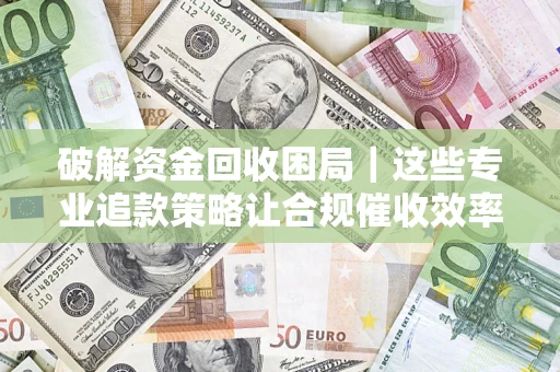 北京破解资金回收困局｜这些专业追款策略让合规催收效率翻倍