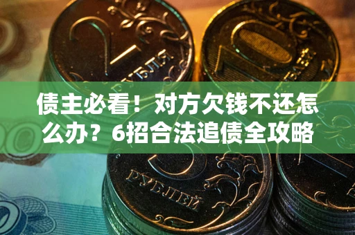 北京债主必看！对方欠钱不还怎么办？6招合法追债全攻略