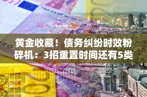 北京黄金收藏！债务纠纷时效粉碎机：3招重置时间还有5类不设年限的特殊债务