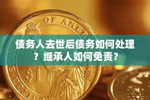 北京债务人去世后债务如何处理？继承人如何免责？