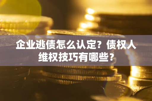 北京企业逃债怎么认定？债权人维权技巧有哪些？