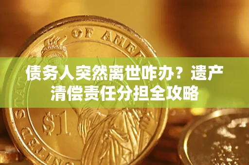 北京债务人突然离世咋办？遗产清偿责任分担全攻略