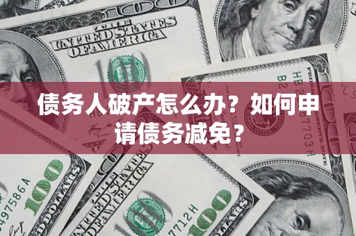 北京债务人破产怎么办？如何申请债务减免？
