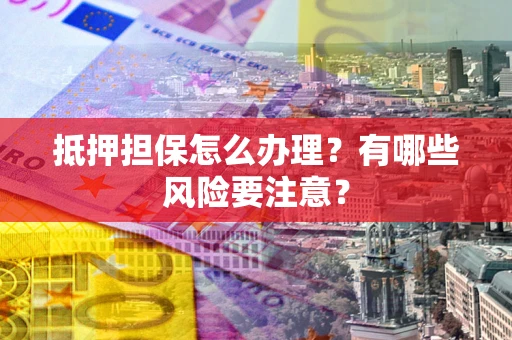 北京抵押担保怎么办理？有哪些风险要注意？