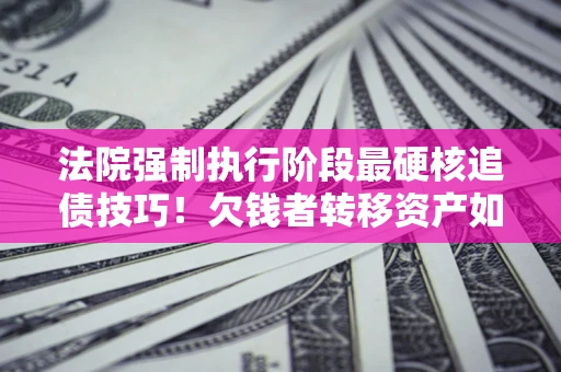 北京法院强制执行阶段最硬核追债技巧！欠钱者转移资产如何破解？
