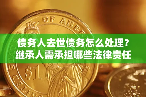 北京债务人去世债务怎么处理？继承人需承担哪些法律责任？