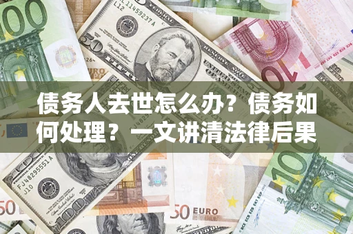 北京债务人去世怎么办？债务如何处理？一文讲清法律后果