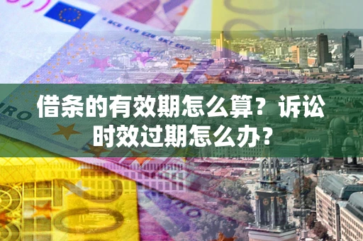北京借条的有效期怎么算？诉讼时效过期怎么办？