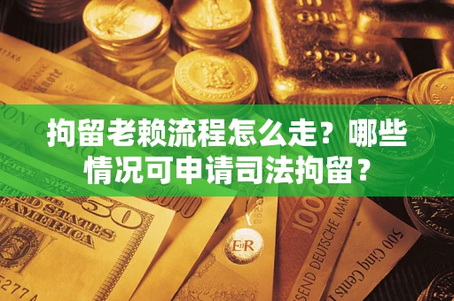北京拘留老赖流程怎么走？哪些情况可申请司法拘留？