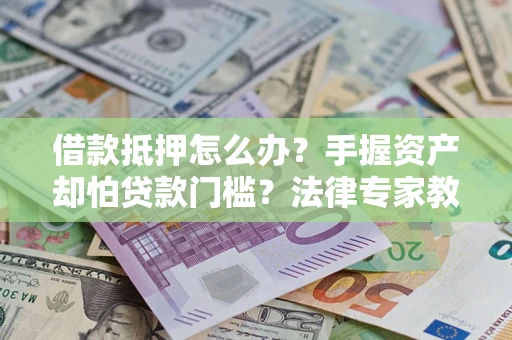 北京借款抵押怎么办？手握资产却怕贷款门槛？法律专家教你办抵押不踩坑