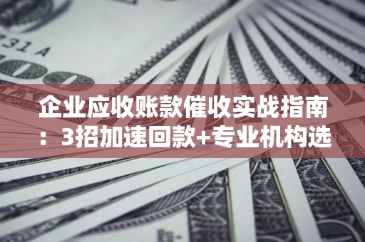 北京企业应收账款催收实战指南：3招加速回款+专业机构选择避坑
