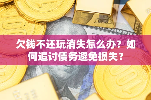 北京欠钱不还玩消失怎么办？如何追讨债务避免损失？