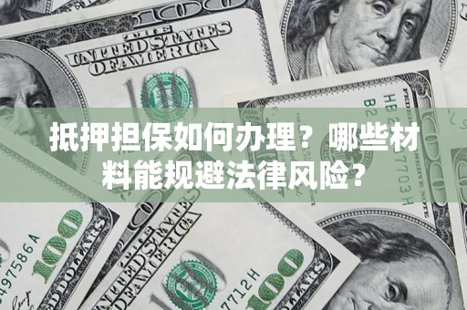 北京抵押担保如何办理？哪些材料能规避法律风险？