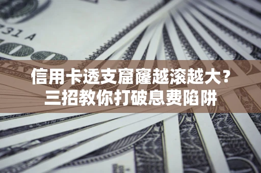北京信用卡透支窟窿越滚越大？三招教你打破息费陷阱
