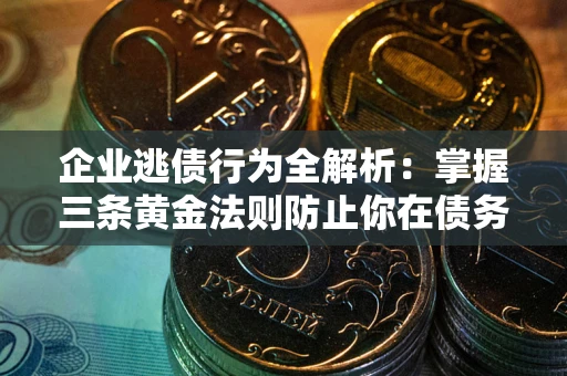 北京企业逃债行为全解析：掌握三条黄金法则防止你在债务乱局中“踩雷”