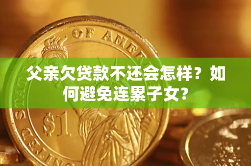北京父亲欠贷款不还会怎样？如何避免连累子女？