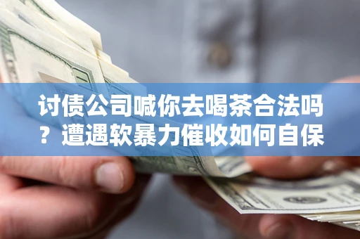 北京讨债公司喊你去喝茶合法吗？遭遇软暴力催收如何自保？